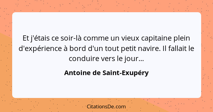 Et j'étais ce soir-là comme un vieux capitaine plein d'expérience à bord d'un tout petit navire. Il fallait le conduire ver... - Antoine de Saint-Exupéry