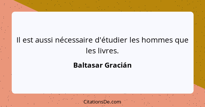 Il est aussi nécessaire d'étudier les hommes que les livres.... - Baltasar Gracián