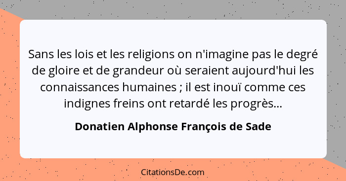 Sans les lois et les religions on n'imagine pas le degré de gloire et de grandeur où seraient aujourd'hui les con... - Donatien Alphonse François de Sade