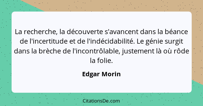 La recherche, la découverte s'avancent dans la béance de l'incertitude et de l'indécidabilité. Le génie surgit dans la brèche de l'incon... - Edgar Morin