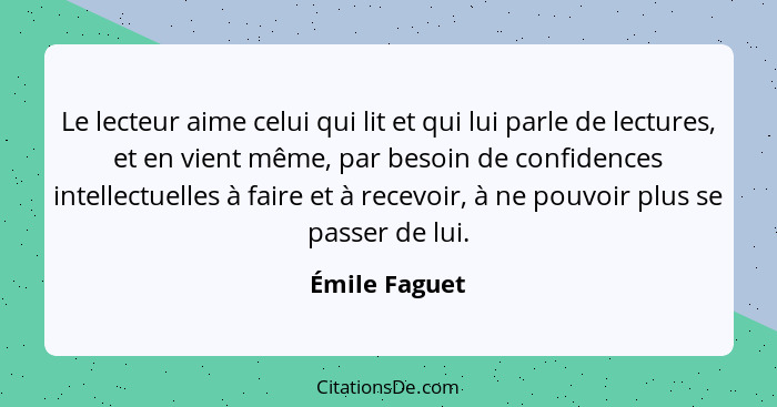 Le lecteur aime celui qui lit et qui lui parle de lectures, et en vient même, par besoin de confidences intellectuelles à faire et à re... - Émile Faguet