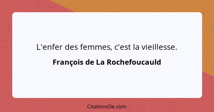L'enfer des femmes, c'est la vieillesse.... - François de La Rochefoucauld