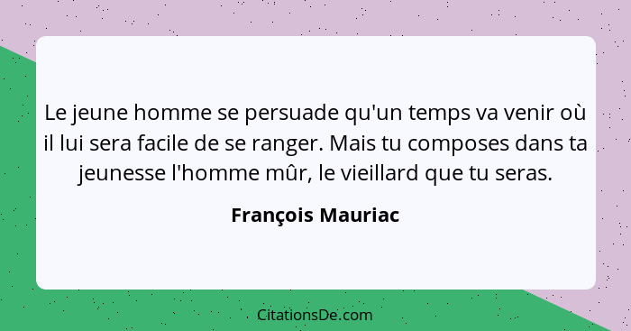 Le jeune homme se persuade qu'un temps va venir où il lui sera facile de se ranger. Mais tu composes dans ta jeunesse l'homme mûr,... - François Mauriac