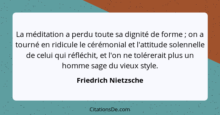 La méditation a perdu toute sa dignité de forme ; on a tourné en ridicule le cérémonial et l'attitude solennelle de celui q... - Friedrich Nietzsche