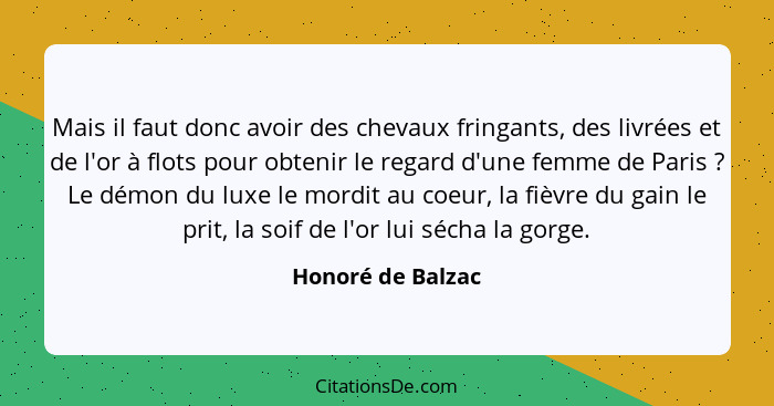 Mais il faut donc avoir des chevaux fringants, des livrées et de l'or à flots pour obtenir le regard d'une femme de Paris ? Le... - Honoré de Balzac