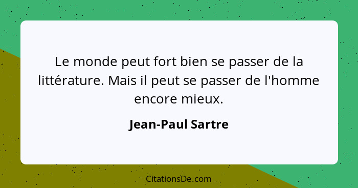 Le monde peut fort bien se passer de la littérature. Mais il peut se passer de l'homme encore mieux.... - Jean-Paul Sartre