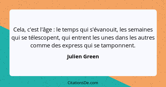 Cela, c'est l'âge : le temps qui s'évanouit, les semaines qui se télescopent, qui entrent les unes dans les autres comme des expre... - Julien Green