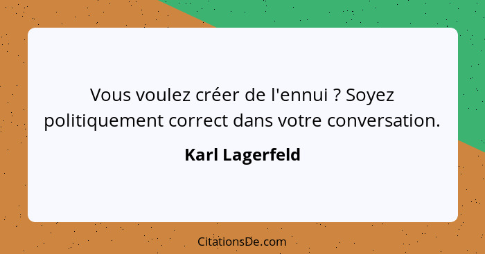 Vous voulez créer de l'ennui ? Soyez politiquement correct dans votre conversation.... - Karl Lagerfeld