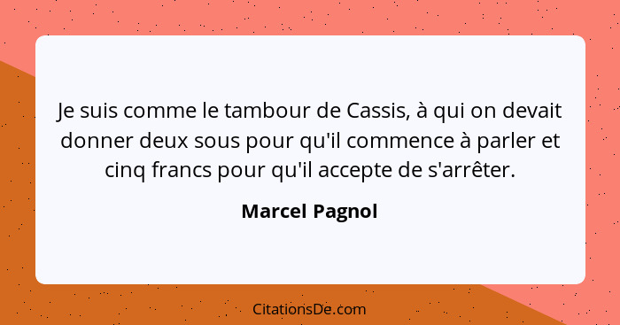 Je suis comme le tambour de Cassis, à qui on devait donner deux sous pour qu'il commence à parler et cinq francs pour qu'il accepte de... - Marcel Pagnol