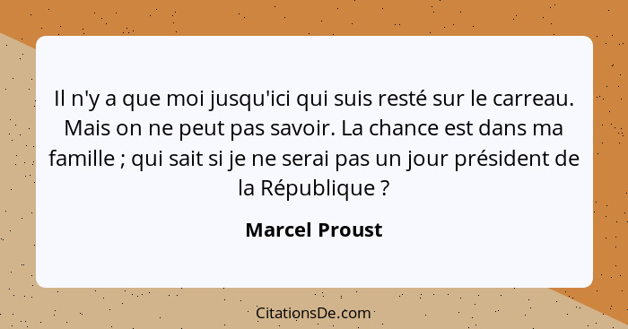 Il n'y a que moi jusqu'ici qui suis resté sur le carreau. Mais on ne peut pas savoir. La chance est dans ma famille ; qui sait si... - Marcel Proust