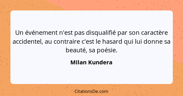 Un événement n'est pas disqualifié par son caractère accidentel, au contraire c'est le hasard qui lui donne sa beauté, sa poésie.... - Milan Kundera
