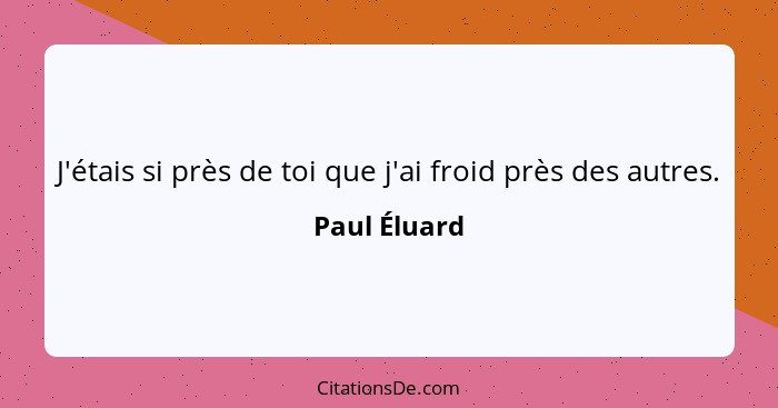 J'étais si près de toi que j'ai froid près des autres.... - Paul Éluard