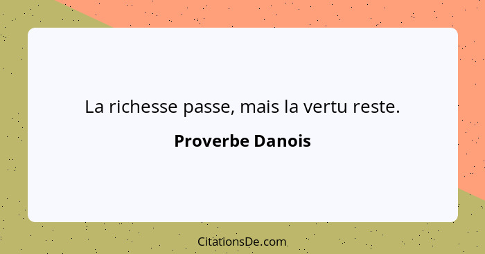 La richesse passe, mais la vertu reste.... - Proverbe Danois