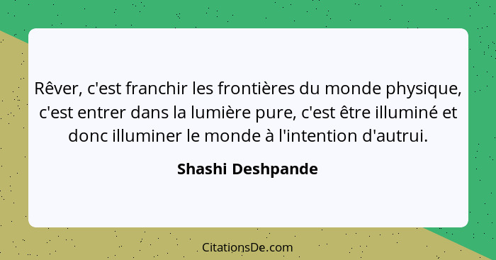 Rêver, c'est franchir les frontières du monde physique, c'est entrer dans la lumière pure, c'est être illuminé et donc illuminer le... - Shashi Deshpande