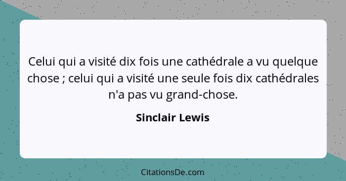 Celui qui a visité dix fois une cathédrale a vu quelque chose ; celui qui a visité une seule fois dix cathédrales n'a pas vu gra... - Sinclair Lewis