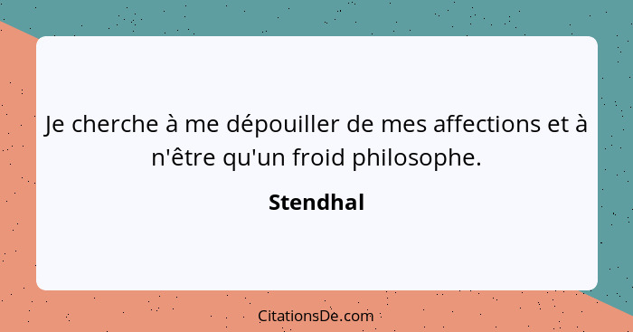 Je cherche à me dépouiller de mes affections et à n'être qu'un froid philosophe.... - Stendhal