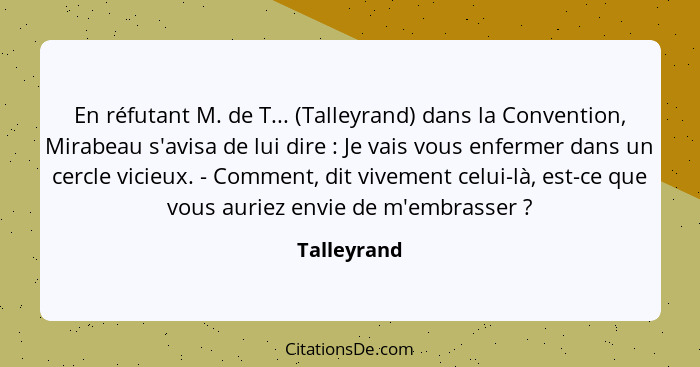 En réfutant M. de T... (Talleyrand) dans la Convention, Mirabeau s'avisa de lui dire : Je vais vous enfermer dans un cercle vicieux.... - Talleyrand