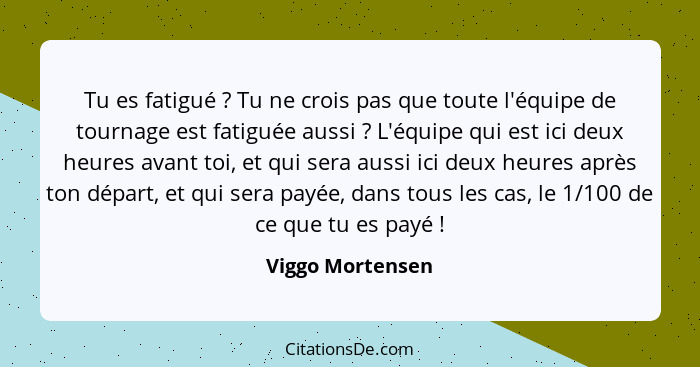 Tu es fatigué ? Tu ne crois pas que toute l'équipe de tournage est fatiguée aussi ? L'équipe qui est ici deux heures avant... - Viggo Mortensen