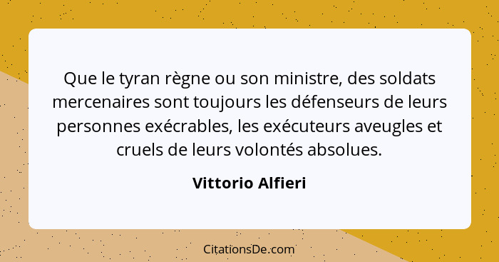 Que le tyran règne ou son ministre, des soldats mercenaires sont toujours les défenseurs de leurs personnes exécrables, les exécute... - Vittorio Alfieri