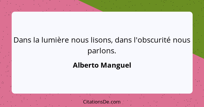 Dans la lumière nous lisons, dans l'obscurité nous parlons.... - Alberto Manguel