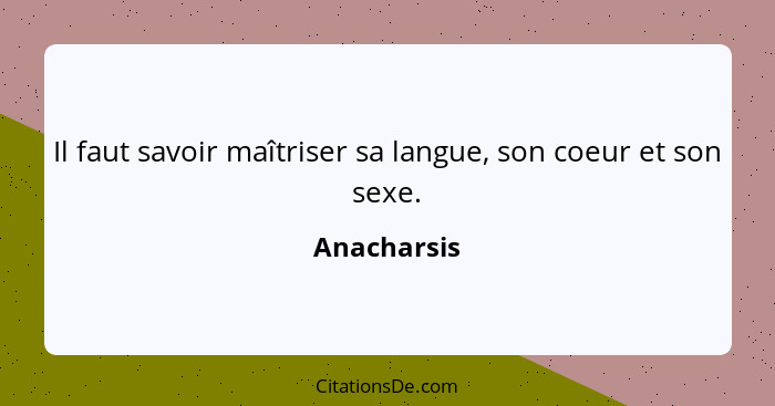 Il faut savoir maîtriser sa langue, son coeur et son sexe.... - Anacharsis