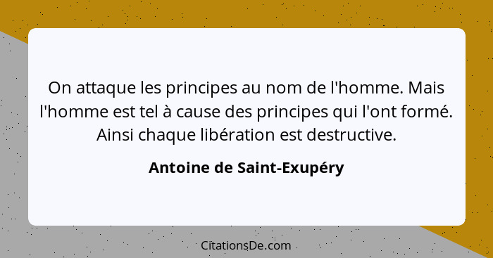 On attaque les principes au nom de l'homme. Mais l'homme est tel à cause des principes qui l'ont formé. Ainsi chaque libéra... - Antoine de Saint-Exupéry