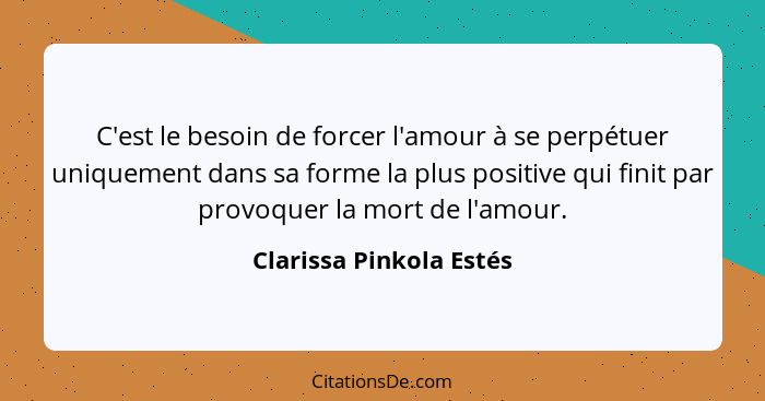 C'est le besoin de forcer l'amour à se perpétuer uniquement dans sa forme la plus positive qui finit par provoquer la mort de... - Clarissa Pinkola Estés