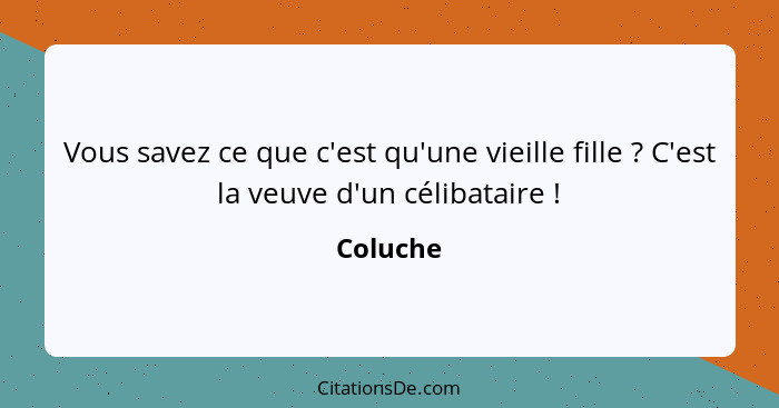 Vous savez ce que c'est qu'une vieille fille ? C'est la veuve d'un célibataire !... - Coluche