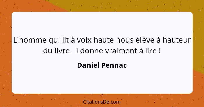 L'homme qui lit à voix haute nous élève à hauteur du livre. Il donne vraiment à lire !... - Daniel Pennac