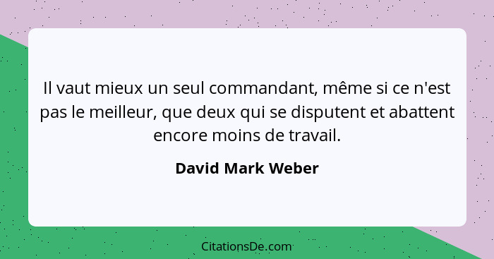 Il vaut mieux un seul commandant, même si ce n'est pas le meilleur, que deux qui se disputent et abattent encore moins de travail.... - David Mark Weber