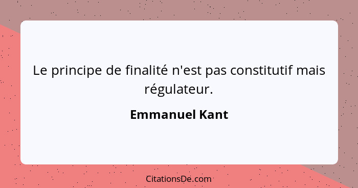 Le principe de finalité n'est pas constitutif mais régulateur.... - Emmanuel Kant