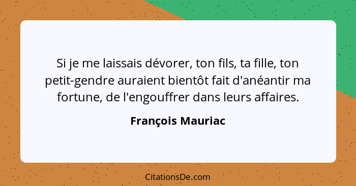 Si je me laissais dévorer, ton fils, ta fille, ton petit-gendre auraient bientôt fait d'anéantir ma fortune, de l'engouffrer dans l... - François Mauriac