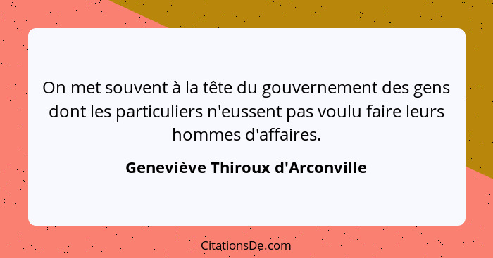 On met souvent à la tête du gouvernement des gens dont les particuliers n'eussent pas voulu faire leurs hommes d'... - Geneviève Thiroux d'Arconville