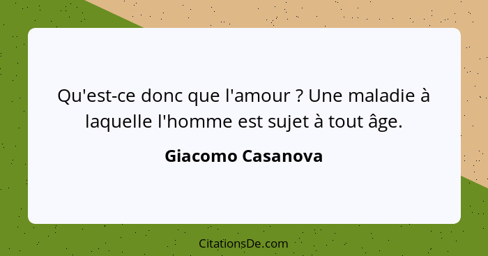 Qu'est-ce donc que l'amour ? Une maladie à laquelle l'homme est sujet à tout âge.... - Giacomo Casanova