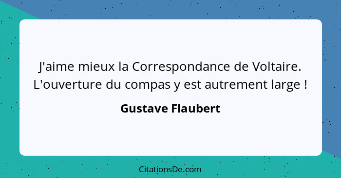 J'aime mieux la Correspondance de Voltaire. L'ouverture du compas y est autrement large !... - Gustave Flaubert