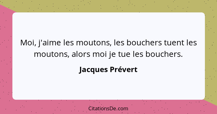 Moi, j'aime les moutons, les bouchers tuent les moutons, alors moi je tue les bouchers.... - Jacques Prévert