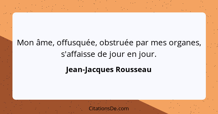 Mon âme, offusquée, obstruée par mes organes, s'affaisse de jour en jour.... - Jean-Jacques Rousseau