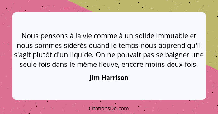 Nous pensons à la vie comme à un solide immuable et nous sommes sidérés quand le temps nous apprend qu'il s'agit plutôt d'un liquide. O... - Jim Harrison