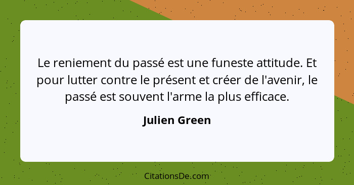 Le reniement du passé est une funeste attitude. Et pour lutter contre le présent et créer de l'avenir, le passé est souvent l'arme la p... - Julien Green