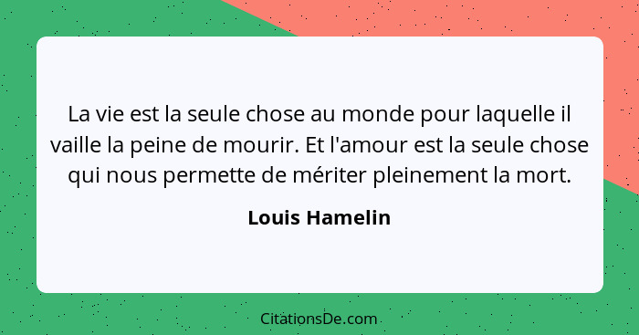 La vie est la seule chose au monde pour laquelle il vaille la peine de mourir. Et l'amour est la seule chose qui nous permette de méri... - Louis Hamelin