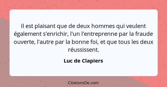 Il est plaisant que de deux hommes qui veulent également s'enrichir, l'un l'entreprenne par la fraude ouverte, l'autre par la bonne... - Luc de Clapiers