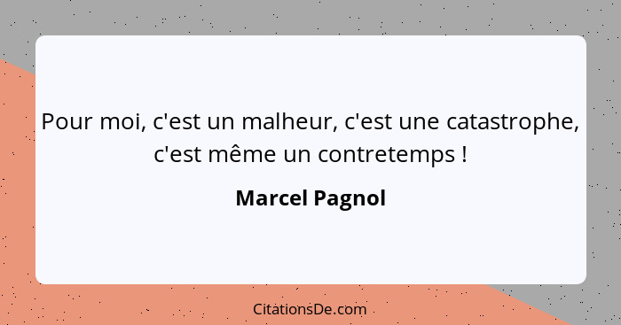 Pour moi, c'est un malheur, c'est une catastrophe, c'est même un contretemps !... - Marcel Pagnol