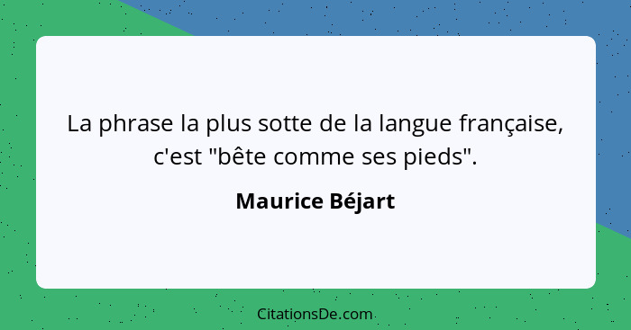 La phrase la plus sotte de la langue française, c'est "bête comme ses pieds".... - Maurice Béjart