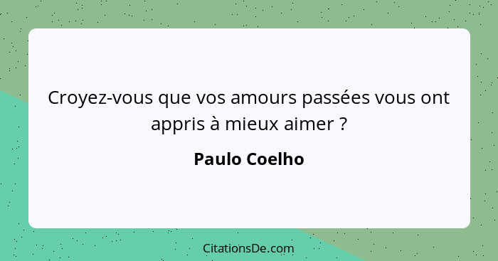 Croyez-vous que vos amours passées vous ont appris à mieux aimer ?... - Paulo Coelho