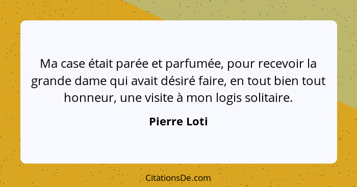 Ma case était parée et parfumée, pour recevoir la grande dame qui avait désiré faire, en tout bien tout honneur, une visite à mon logis... - Pierre Loti