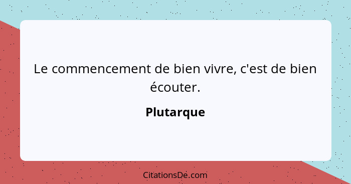 Le commencement de bien vivre, c'est de bien écouter.... - Plutarque