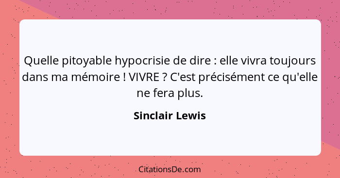 Quelle pitoyable hypocrisie de dire : elle vivra toujours dans ma mémoire ! VIVRE ? C'est précisément ce qu'elle ne fe... - Sinclair Lewis