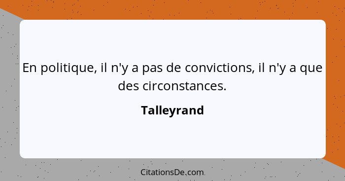 En politique, il n'y a pas de convictions, il n'y a que des circonstances.... - Talleyrand