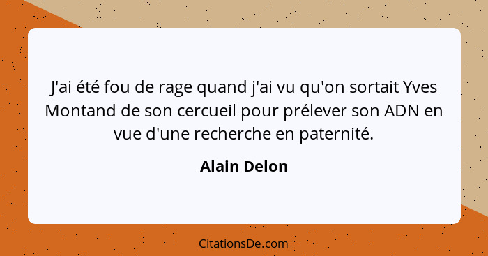 J'ai été fou de rage quand j'ai vu qu'on sortait Yves Montand de son cercueil pour prélever son ADN en vue d'une recherche en paternité.... - Alain Delon