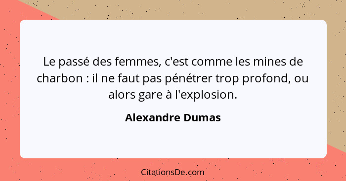 Le passé des femmes, c'est comme les mines de charbon : il ne faut pas pénétrer trop profond, ou alors gare à l'explosion.... - Alexandre Dumas